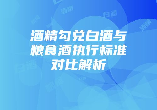 酒精勾兑白酒与粮食酒执行标准对比解析