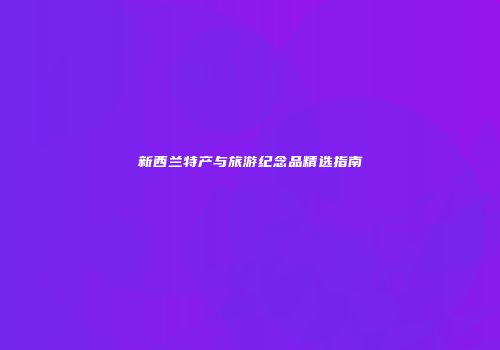 新西兰特产与旅游纪念品精选指南