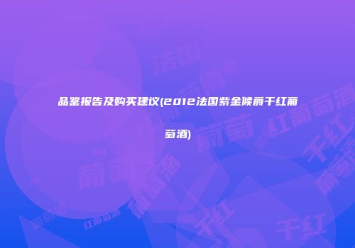 品鉴报告及购买建议(2012法国紫金候爵干红葡萄酒)