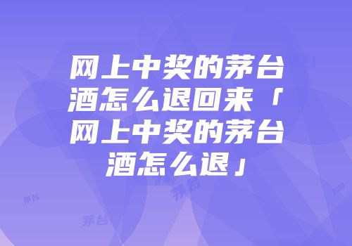 网上中奖的茅台酒怎么退回来「网上中奖的茅台酒怎么退」