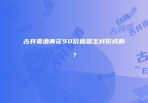 古井贡酒青花50价格是怎样形成的？