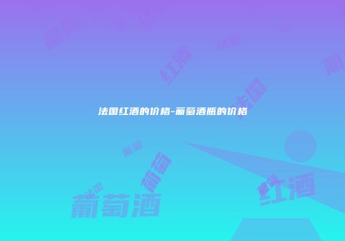 法国红酒的价格-葡萄酒瓶的价格