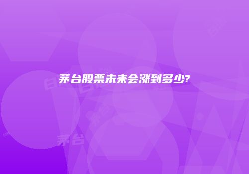 茅台股票未来会涨到多少?