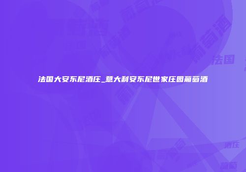 法国大安东尼酒庄_意大利安东尼世家庄园葡萄酒