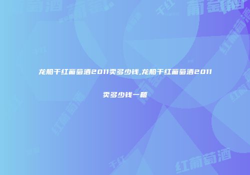 龙船干红葡萄酒2011卖多少钱,龙船干红葡萄酒2011卖多少钱一箱