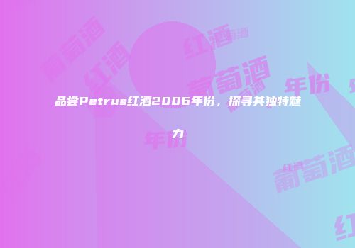 品尝Petrus红酒2006年份，探寻其独特魅力