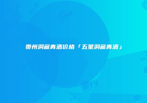 贵州洞藏青酒价格「五星洞藏青酒」