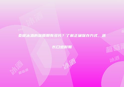 桑椹冰酒的保质期有多长？了解正确保存方式，延长口感时限