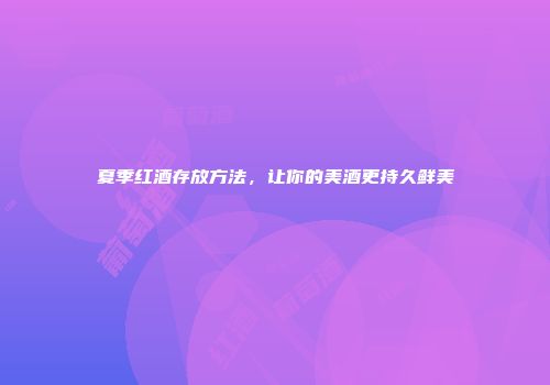 夏季红酒存放方法，让你的美酒更持久鲜美
