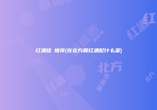 红酒佳餚推荐(在北方喝红酒配什么菜)