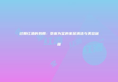 过期红酒的妙用：变废为宝的家居清洁与美容秘籍