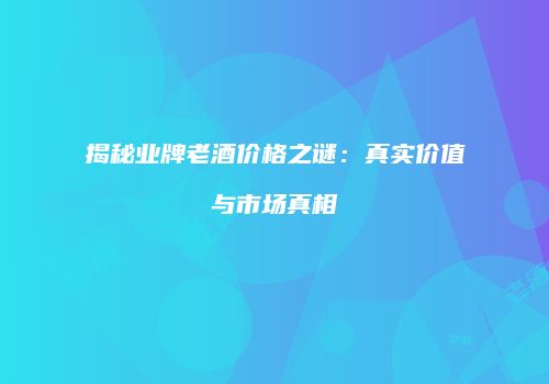 揭秘业牌老酒价格之谜：真实价值与市场真相