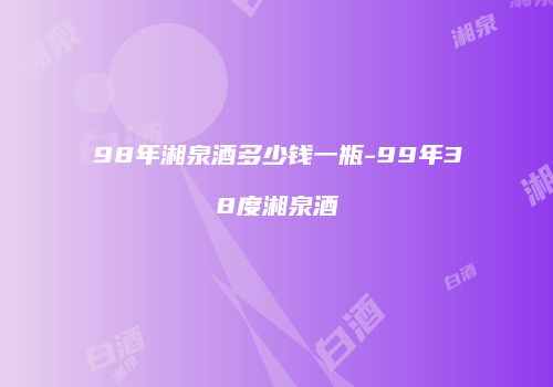 98年湘泉酒多少钱一瓶-99年38度湘泉酒