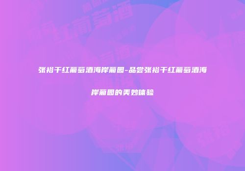 张裕干红葡萄酒海岸葡园-品尝张裕干红葡萄酒海岸葡园的美妙体验