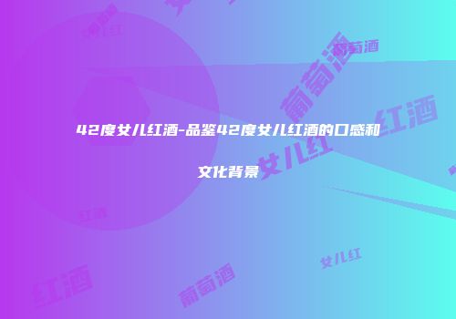 42度女儿红酒-品鉴42度女儿红酒的口感和文化背景