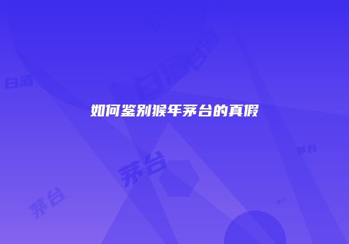 如何鉴别猴年茅台的真假