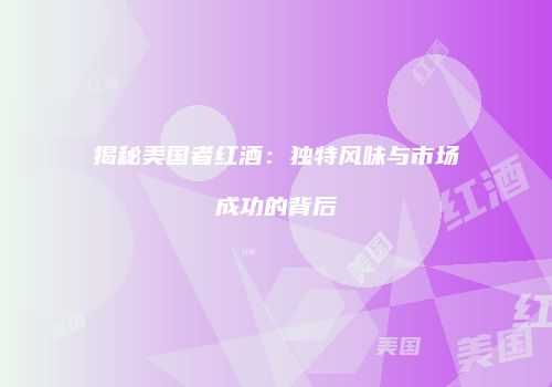 揭秘美国者红酒：独特风味与市场成功的背后