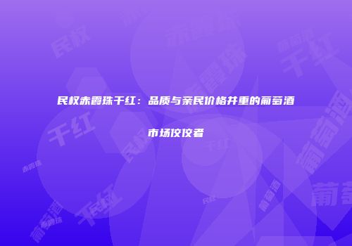 民权赤霞珠干红：品质与亲民价格并重的葡萄酒市场佼佼者