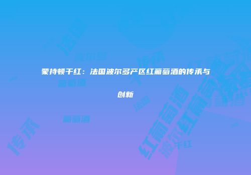 蒙持顿干红：法国波尔多产区红葡萄酒的传承与创新