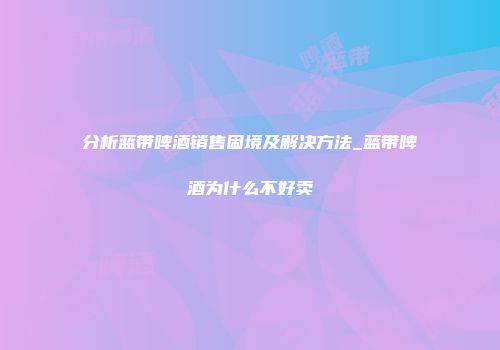 分析蓝带啤酒销售困境及解决方法_蓝带啤酒为什么不好卖
