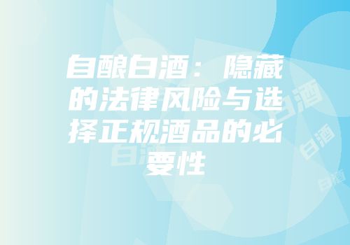 自酿白酒：隐藏的法律风险与选择正规酒品的必要性