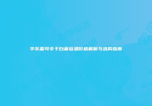 华东雷司令干白葡萄酒价格解析与选购指南