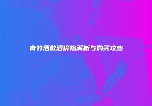 青竹酒散酒价格解析与购买攻略