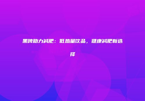 黑啤助力减肥：低热量饮品，健康减肥新选择