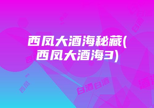 西凤大酒海秘藏(西凤大酒海3)