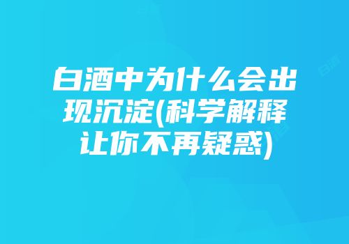 白酒中为什么会出现沉淀(科学解释让你不再疑惑)