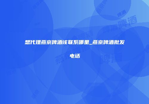 想代理燕京啤酒该联系哪里_燕京啤酒批发电话