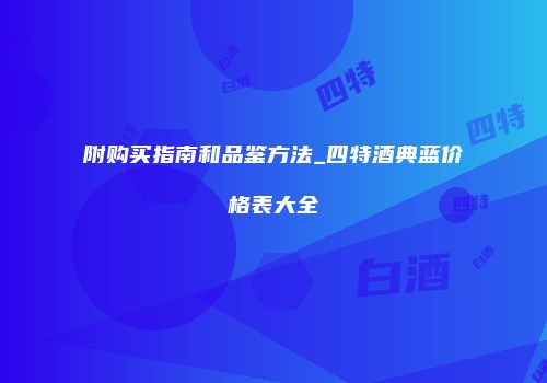 附购买指南和品鉴方法_四特酒典蓝价格表大全