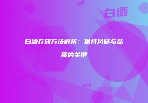 白酒存放方法解析：保持风味与品质的关键