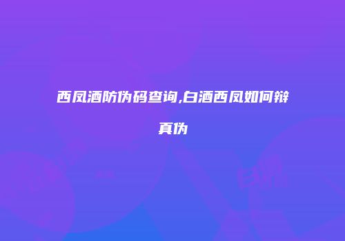 西凤酒防伪码查询,白酒西凤如何辩真伪