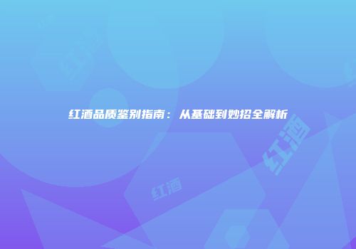 红酒品质鉴别指南：从基础到妙招全解析