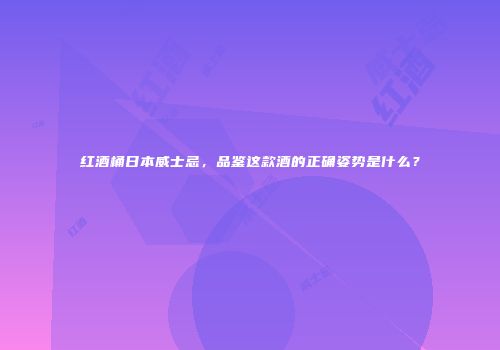 红酒桶日本威士忌，品鉴这款酒的正确姿势是什么？