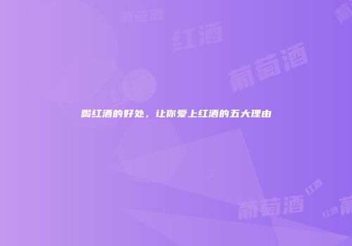 喝红酒的好处，让你爱上红酒的五大理由