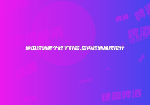 德国啤酒哪个牌子好喝,国内啤酒品牌排行