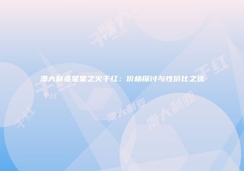 澳大利亚星星之火干红：价格探讨与性价比之选