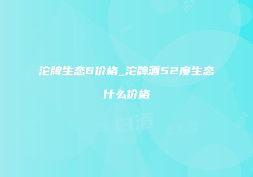 沱牌生态6价格_沱牌酒52度生态什么价格