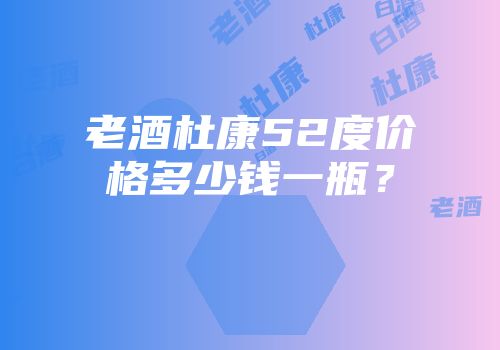 老酒杜康52度价格多少钱一瓶？