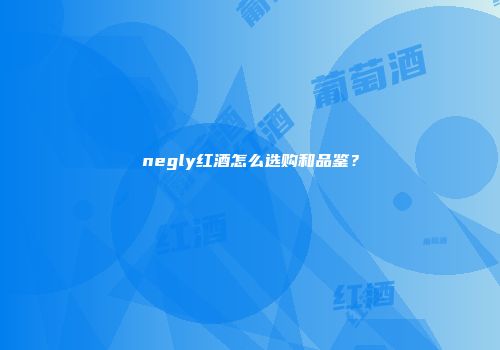 negly红酒怎么选购和品鉴？