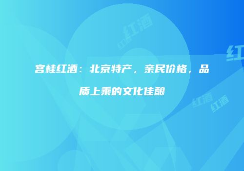 宫桂红酒：北京特产，亲民价格，品质上乘的文化佳酿