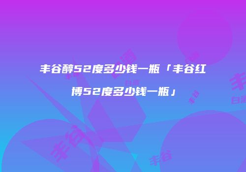 丰谷醇52度多少钱一瓶「丰谷红博52度多少钱一瓶」