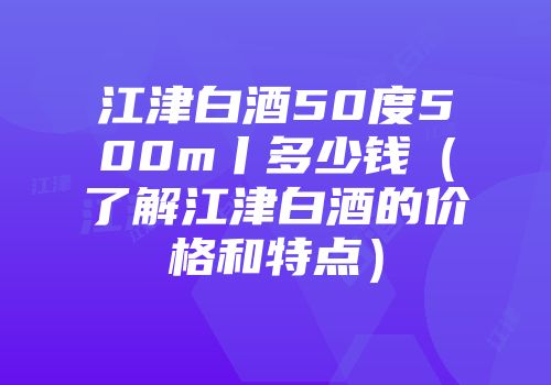 江津白酒50度500m丨多少钱（了解江津白酒的价格和特点）