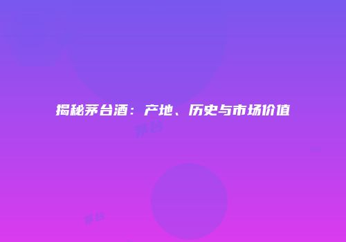 揭秘茅台酒：产地、历史与市场价值