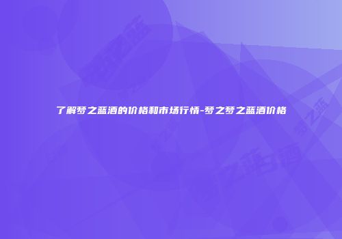 了解梦之蓝酒的价格和市场行情-梦之梦之蓝酒价格