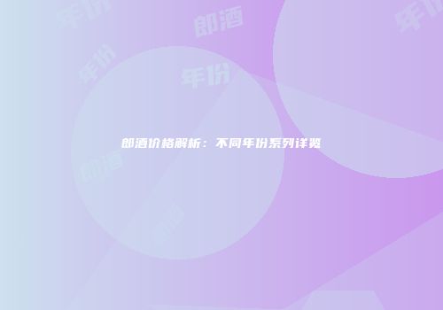 郎酒价格解析：不同年份系列详览