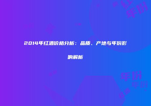 2014年红酒价格分析：品质、产地与年份影响解析
