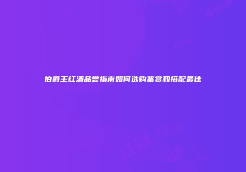 伯爵王红酒品尝指南如何选购鉴赏和搭配最佳